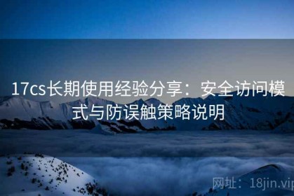 17cs长期使用经验分享：安全访问模式与防误触策略说明