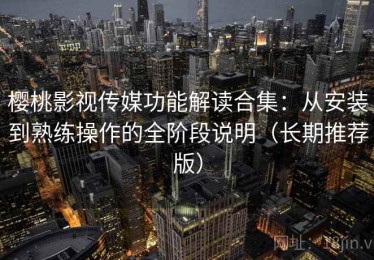 樱桃影视传媒功能解读合集：从安装到熟练操作的全阶段说明（长期推荐版）