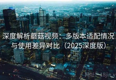 深度解析蘑菇视频：多版本适配情况与使用差异对比（2025深度版）