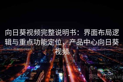 向日葵视频完整说明书：界面布局逻辑与重点功能定位，产品中心向日葵视频