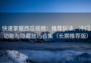 快速掌握西瓜视频：推荐玩法、冷门功能与隐藏技巧合集（长期推荐版）