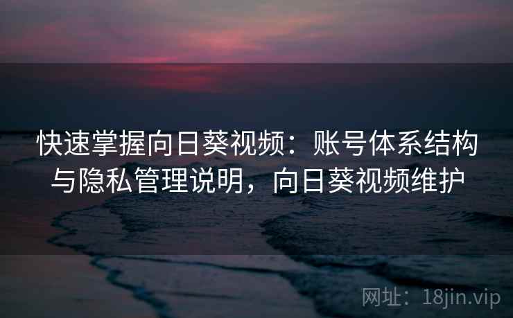 快速掌握向日葵视频:账号体系结构与隐私管理说明,向日葵视频维护 快速掌握向日葵视频:账号体系结构与隐私管理说明,向日葵视频维护