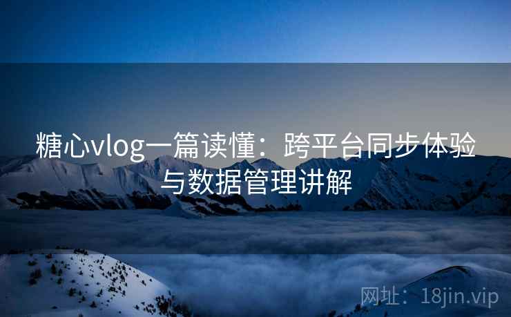 糖心vlog一篇读懂:跨平台同步体验与数据管理讲解 糖心vlog一篇读懂:跨平台同步体验与数据管理讲解