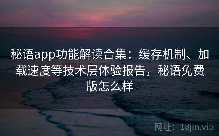 秘语app功能解读合集:缓存机制、加载速度等技术层体验报告,秘语免费版怎么样 秘语app功能解读合集:缓存机制、加载速度等技术层体验报告,秘语免费版怎么样