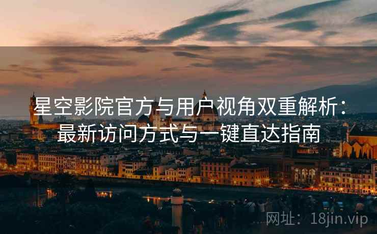 星空影院官方与用户视角双重解析：最新访问方式与一键直达指南