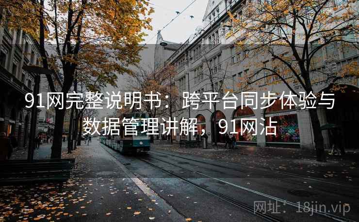 91网完整说明书:跨平台同步体验与数据管理讲解,91网沾 91网完整说明书:跨平台同步体验与数据管理讲解,91网沾