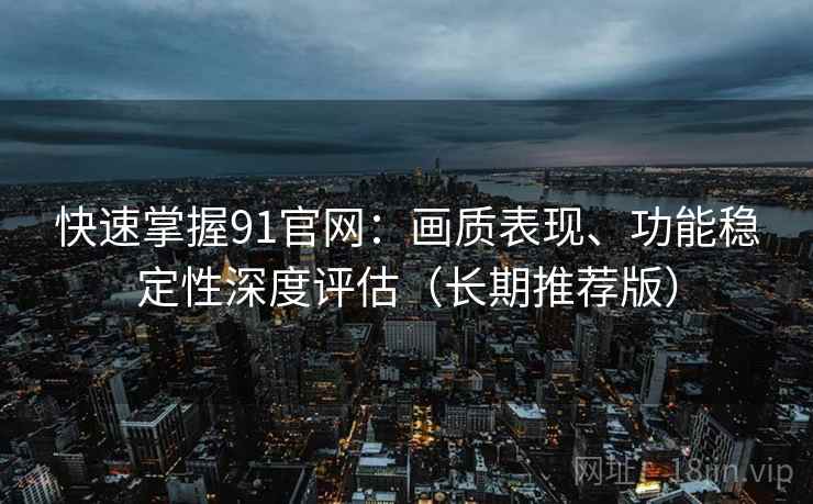 快速掌握91官网:画质表现、功能稳定性深度评估(长期推荐版) 快速掌握91官网:画质表现、功能稳定性深度评估(长期推荐版)