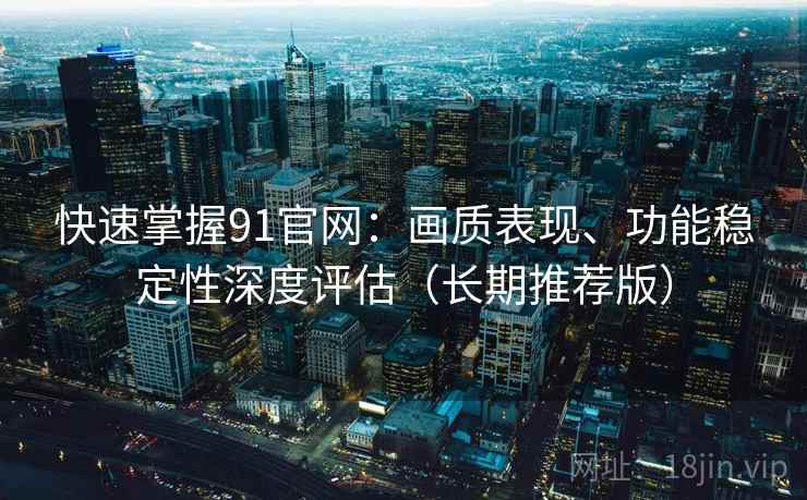 快速掌握91官网:画质表现、功能稳定性深度评估(长期推荐版) 快速掌握91官网:画质表现、功能稳定性深度评估(长期推荐版)