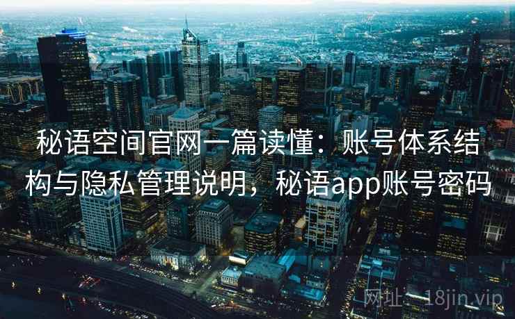 秘语空间官网一篇读懂:账号体系结构与隐私管理说明,秘语app账号密码 秘语空间官网一篇读懂:账号体系结构与隐私管理说明,秘语app账号密码