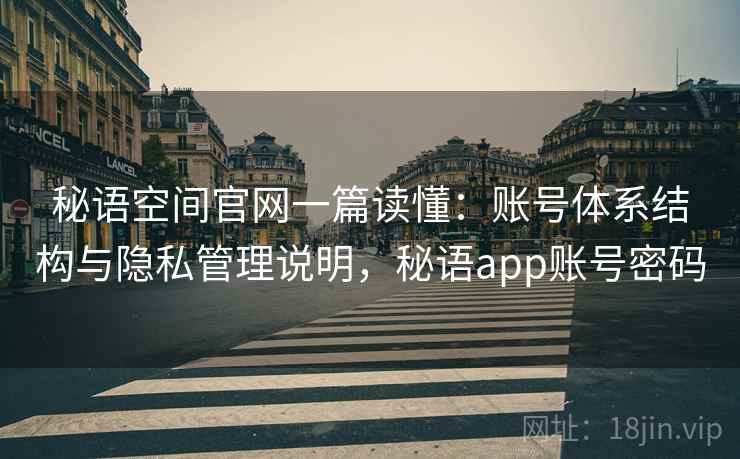 秘语空间官网一篇读懂:账号体系结构与隐私管理说明,秘语app账号密码 秘语空间官网一篇读懂:账号体系结构与隐私管理说明,秘语app账号密码