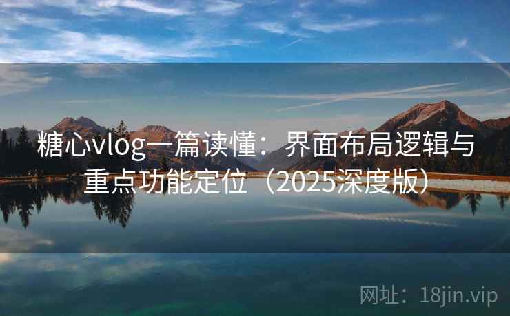 糖心vlog一篇读懂:界面布局逻辑与重点功能定位(2025深度版) 糖心vlog一篇读懂:界面布局逻辑与重点功能定位(2025深度版)