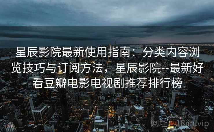 星辰影院最新使用指南:分类内容浏览技巧与订阅方法,星辰影院--最新好看豆瓣电影电视剧推荐排行榜 星辰影院最新使用指南:分类内容浏览技巧与订阅方法,星辰影院--最新好看豆瓣电影电视剧推荐排行榜