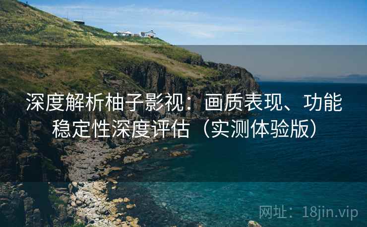 深度解析柚子影视：画质表现、功能稳定性深度评估（实测体验版）