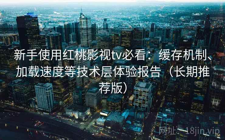 新手使用红桃影视tv必看：缓存机制、加载速度等技术层体验报告（长期推荐版）