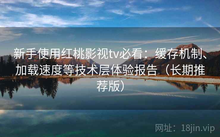 新手使用红桃影视tv必看：缓存机制、加载速度等技术层体验报告（长期推荐版）