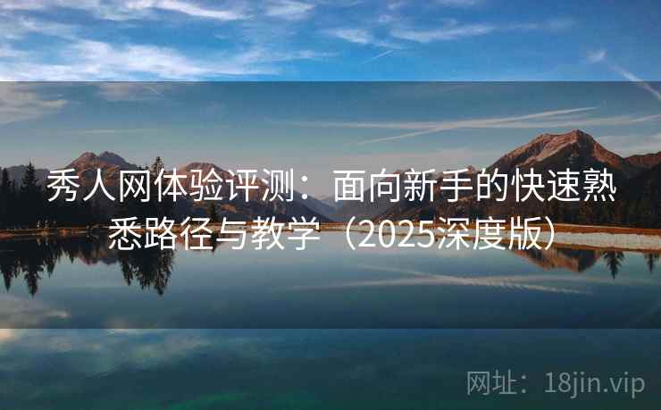 秀人网体验评测：面向新手的快速熟悉路径与教学（2025深度版）