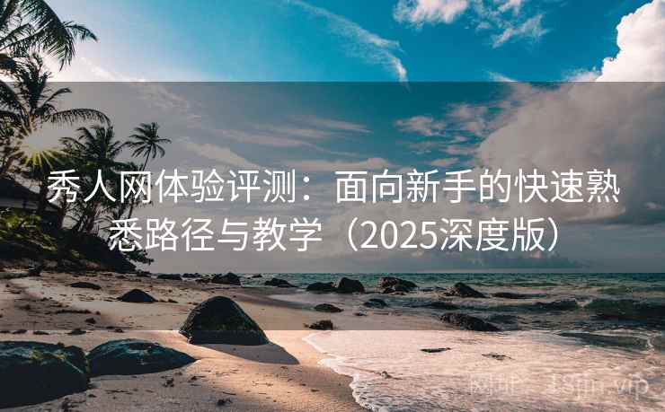 秀人网体验评测：面向新手的快速熟悉路径与教学（2025深度版）