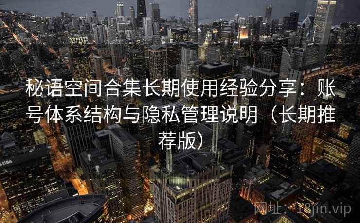 秘语空间合集长期使用经验分享：账号体系结构与隐私管理说明（长期推荐版）