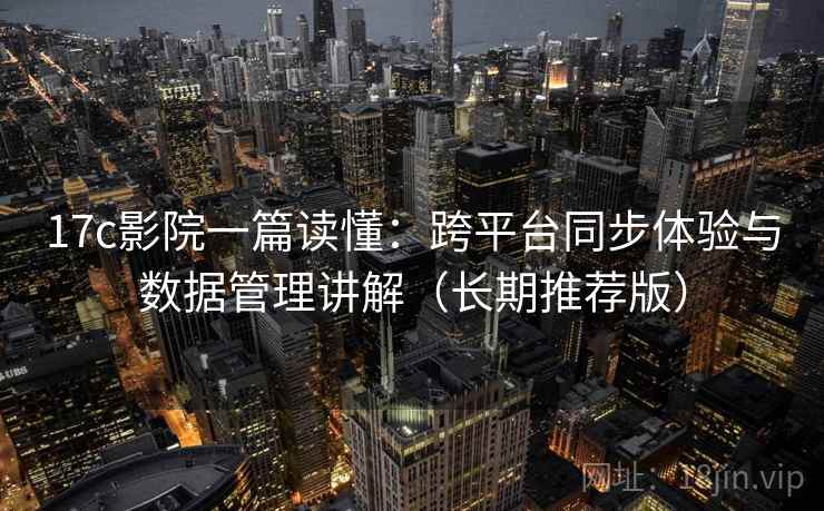 17c影院一篇读懂:跨平台同步体验与数据管理讲解(长期推荐版) 17c影院一篇读懂:跨平台同步体验与数据管理讲解(长期推荐版)