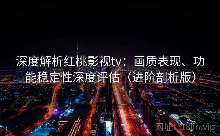 深度解析红桃影视tv：画质表现、功能稳定性深度评估（进阶剖析版）