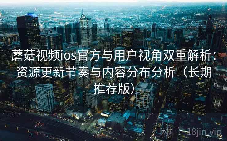 蘑菇视频ios官方与用户视角双重解析:资源更新节奏与内容分布分析(长期推荐版) 蘑菇视频ios官方与用户视角双重解析:资源更新节奏与内容分布分析(长期推荐版)