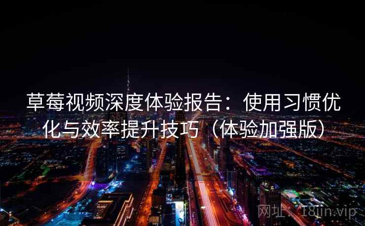 草莓视频深度体验报告:使用习惯优化与效率提升技巧(体验加强版) 草莓视频深度体验报告:使用习惯优化与效率提升技巧(体验加强版)