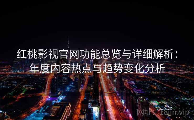 红桃影视官网功能总览与详细解析：年度内容热点与趋势变化分析