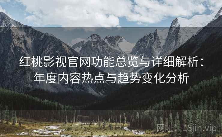 红桃影视官网功能总览与详细解析：年度内容热点与趋势变化分析