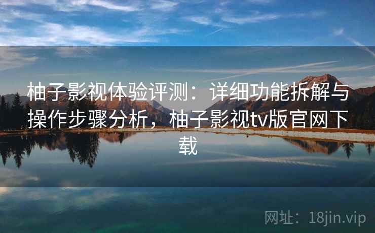柚子影视体验评测：详细功能拆解与操作步骤分析，柚子影视tv版官网下载