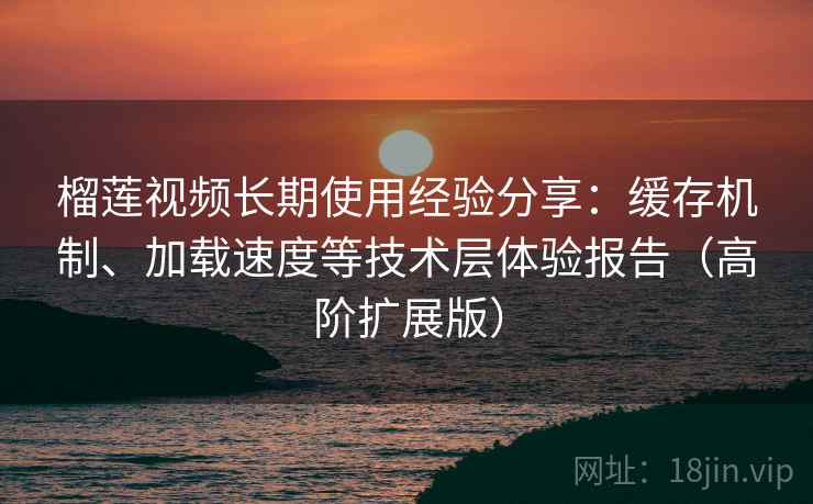 榴莲视频长期使用经验分享：缓存机制、加载速度等技术层体验报告（高阶扩展版）
