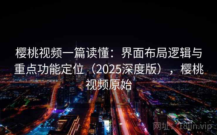 樱桃视频一篇读懂：界面布局逻辑与重点功能定位（2025深度版），樱桃视频原始