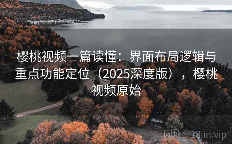 樱桃视频一篇读懂：界面布局逻辑与重点功能定位（2025深度版），樱桃视频原始
