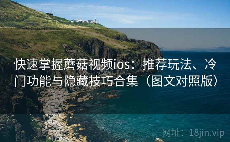 快速掌握蘑菇视频ios：推荐玩法、冷门功能与隐藏技巧合集（图文对照版）