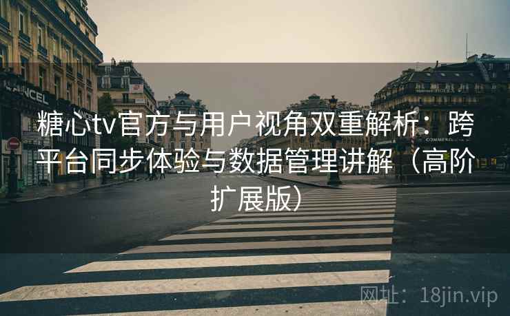 糖心tv官方与用户视角双重解析：跨平台同步体验与数据管理讲解（高阶扩展版）