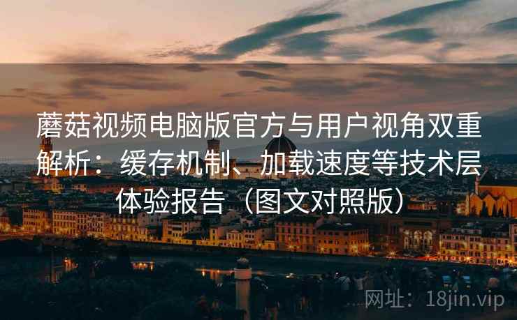 蘑菇视频电脑版官方与用户视角双重解析:缓存机制、加载速度等技术层体验报告(图文对照版) 蘑菇视频电脑版官方与用户视角双重解析:缓存机制、加载速度等技术层体验报告(图文对照版)