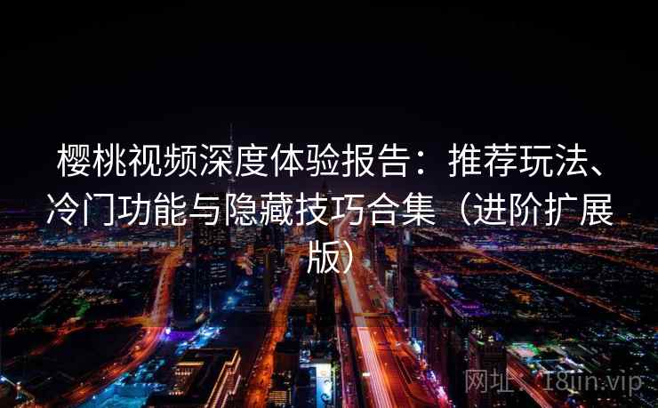 樱桃视频深度体验报告：推荐玩法、冷门功能与隐藏技巧合集（进阶扩展版）
