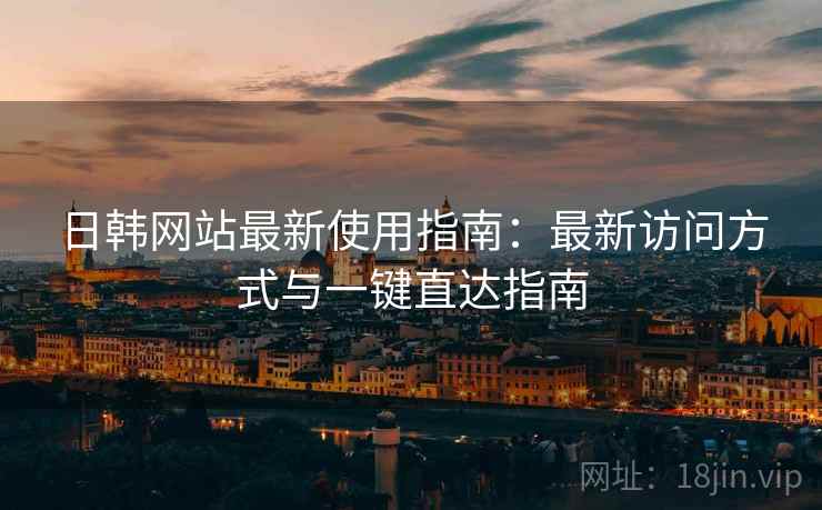 日韩网站最新使用指南：最新访问方式与一键直达指南