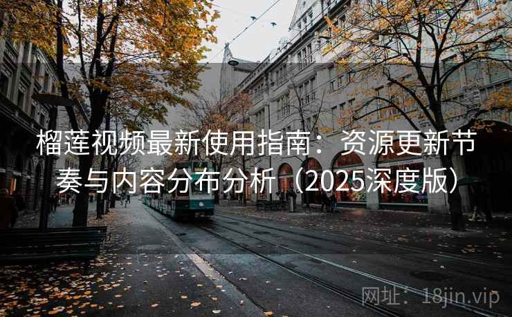 榴莲视频最新使用指南：资源更新节奏与内容分布分析（2025深度版）