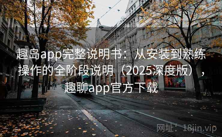 趣岛app完整说明书：从安装到熟练操作的全阶段说明（2025深度版），趣聊app官方下载
