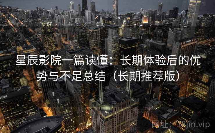 星辰影院一篇读懂：长期体验后的优势与不足总结（长期推荐版）