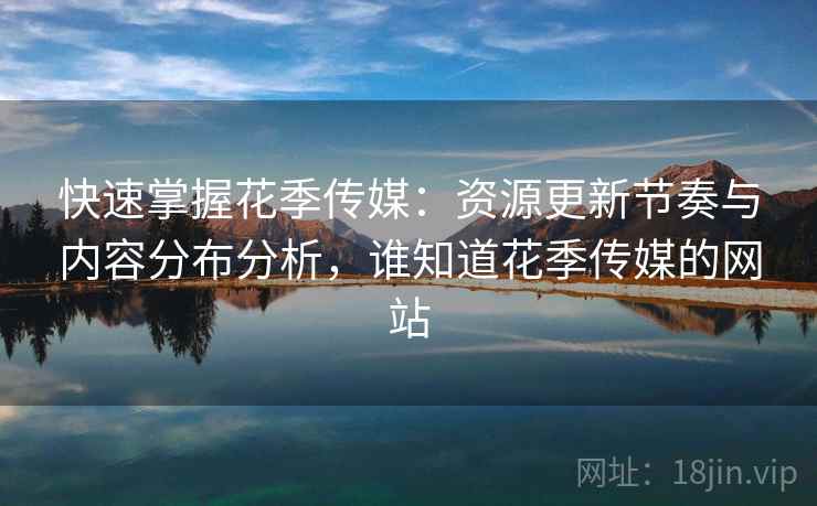快速掌握花季传媒：资源更新节奏与内容分布分析，谁知道花季传媒的网站