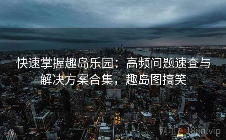 快速掌握趣岛乐园:高频问题速查与解决方案合集,趣岛图搞笑 快速掌握趣岛乐园:高频问题速查与解决方案合集,趣岛图搞笑