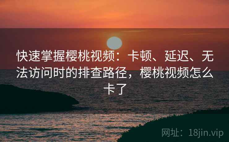 快速掌握樱桃视频：卡顿、延迟、无法访问时的排查路径，樱桃视频怎么卡了