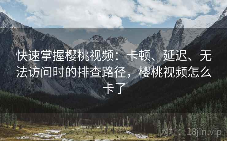 快速掌握樱桃视频：卡顿、延迟、无法访问时的排查路径，樱桃视频怎么卡了
