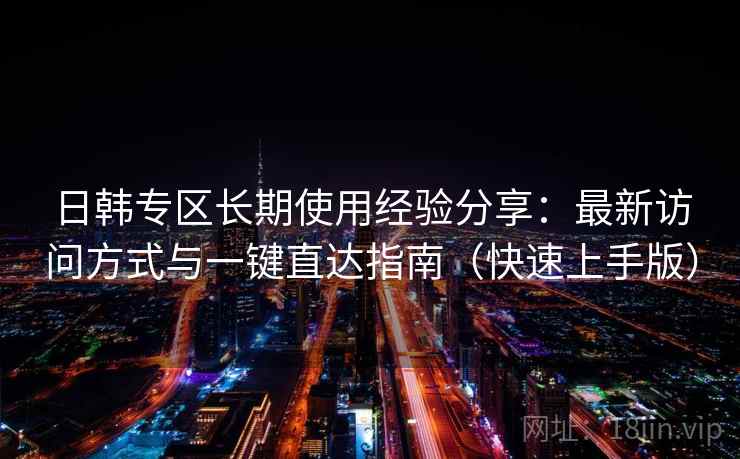 日韩专区长期使用经验分享：最新访问方式与一键直达指南（快速上手版）