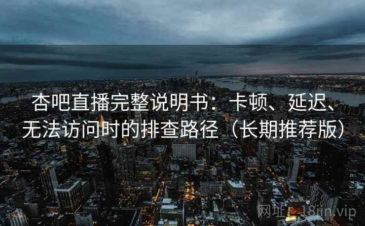 杏吧直播完整说明书:卡顿、延迟、无法访问时的排查路径(长期推荐版) 杏吧直播完整说明书:卡顿、延迟、无法访问时的排查路径(长期推荐版)