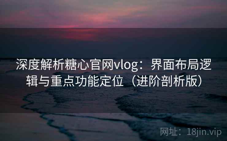 深度解析糖心官网vlog：界面布局逻辑与重点功能定位（进阶剖析版）