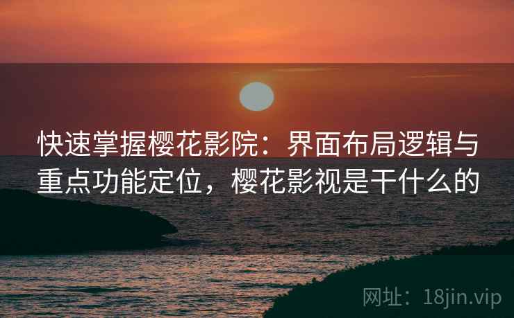 快速掌握樱花影院：界面布局逻辑与重点功能定位，樱花影视是干什么的
