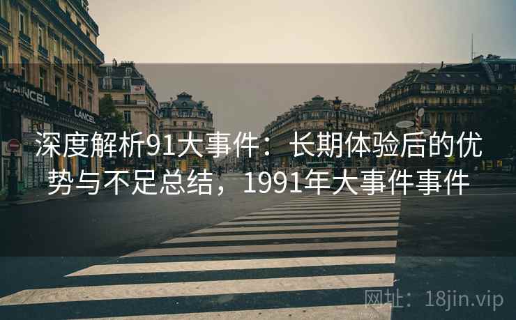 深度解析91大事件：长期体验后的优势与不足总结，1991年大事件事件
