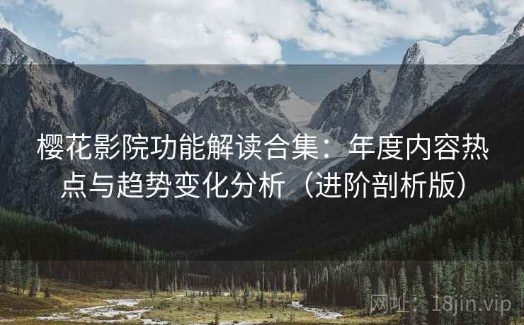 樱花影院功能解读合集：年度内容热点与趋势变化分析（进阶剖析版）